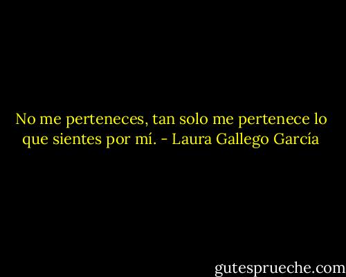 No me perteneces, tan solo me pertenece lo que sientes por mí. - Laura Gallego García