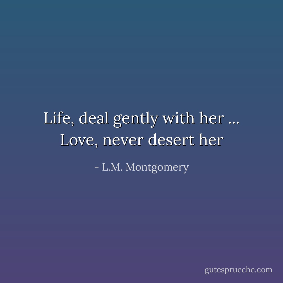 Life, deal gently with her ... Love, never desert her - L.M. Montgomery