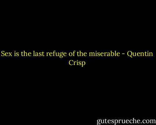 Sex is the last refuge of the miserable - Quentin Crisp