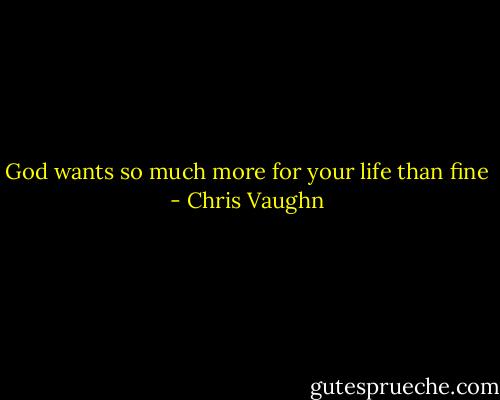 God wants so much more for your life than fine - Chris Vaughn