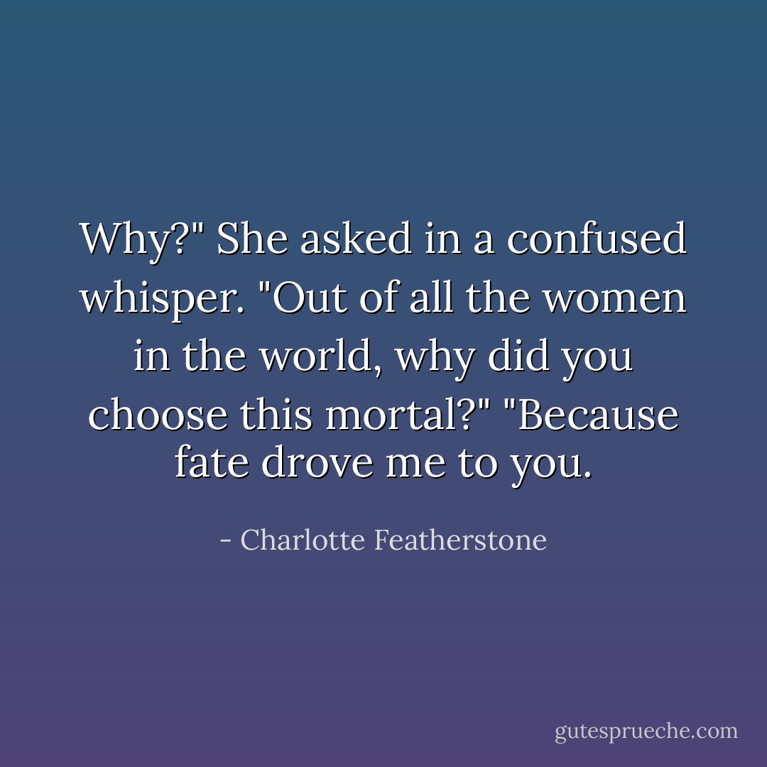 Why?" She asked in a confused whisper. "Out of all the women in the world, why did you choose this mortal?"<br />"Because fate drove me to you. - Charlotte Featherstone