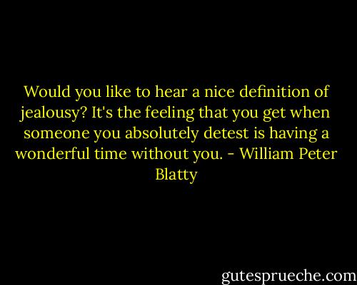 Would you like to hear a nice definition of jealousy? It's the feeling that you get when someone you absolutely detest is having a wonderful time without you. - William Peter Blatty