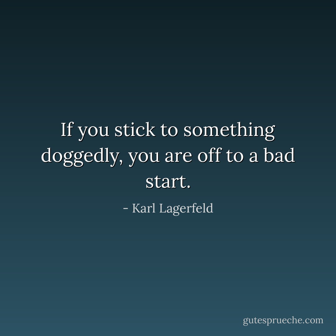 If you stick to something doggedly, you are off to a bad start. - Karl Lagerfeld