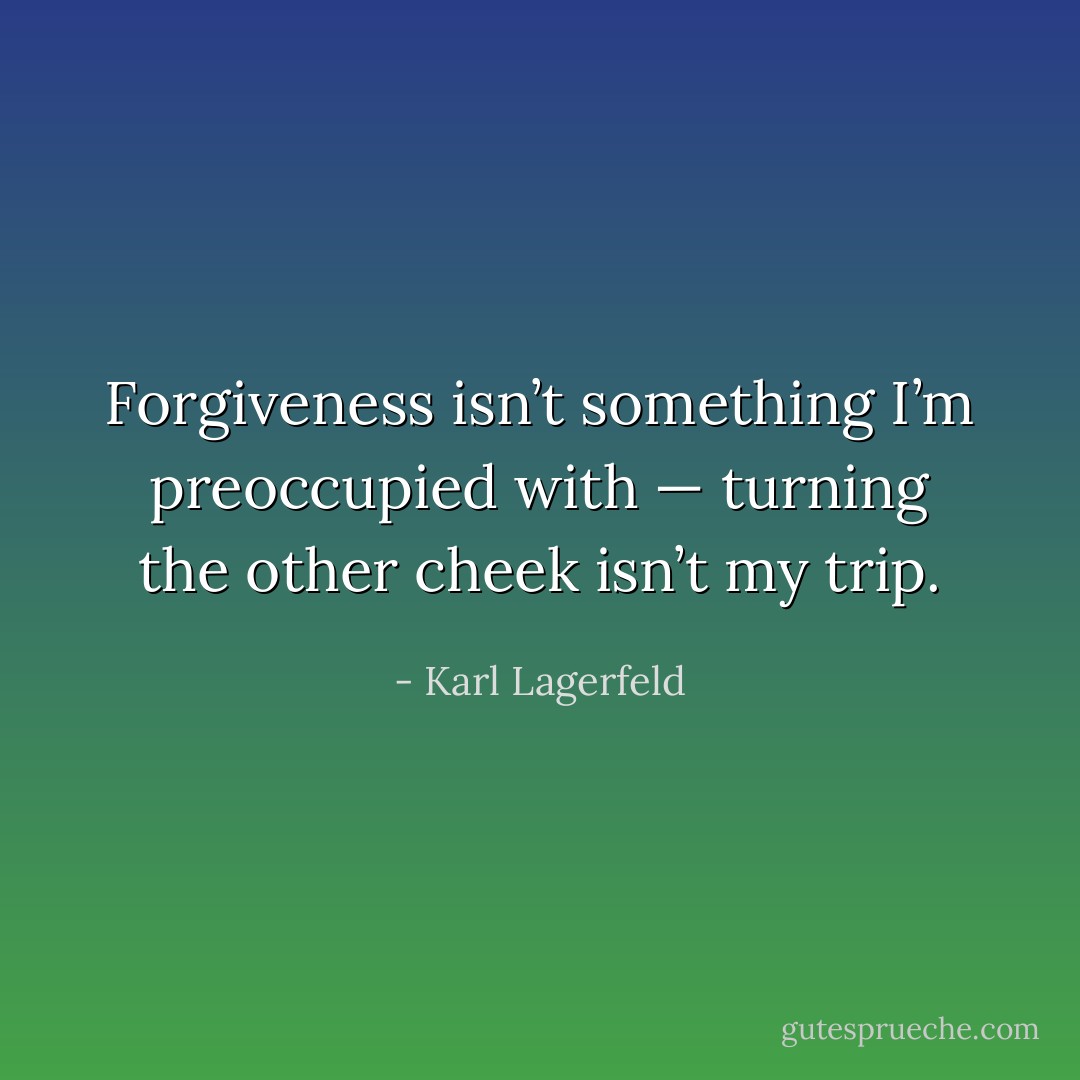 Forgiveness isn’t something I’m preoccupied with — turning the other cheek isn’t my trip. - Karl Lagerfeld