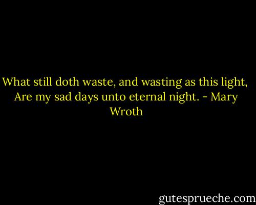 What still doth waste, and wasting as this light, <br />Are my sad days unto eternal night. - Mary Wroth