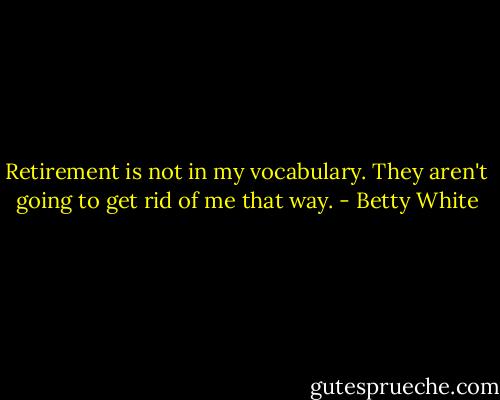 Retirement is not in my vocabulary. They aren't going to get rid of me that way. - Betty White