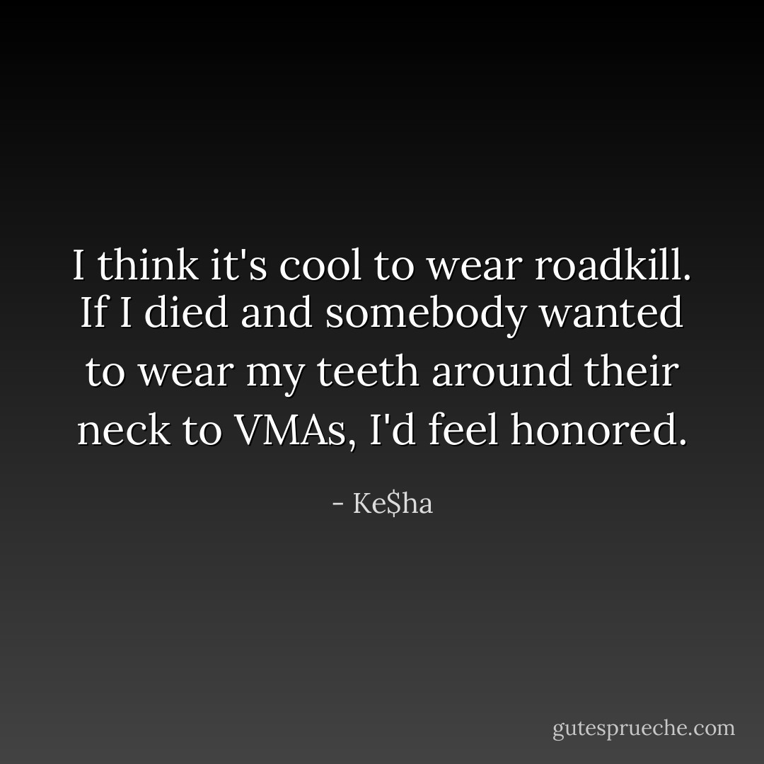 I think it's cool to wear roadkill. If I died and somebody wanted to wear my teeth around their neck to VMAs, I'd feel honored. - Ke$ha