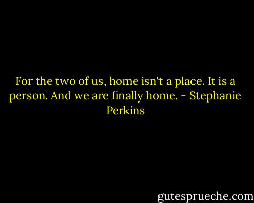 For the two of us, home isn't a place. It is a person. And we are finally home. - Stephanie Perkins