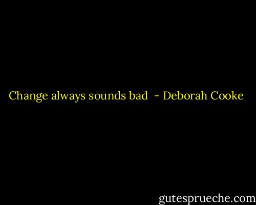 Change always sounds bad  - Deborah Cooke