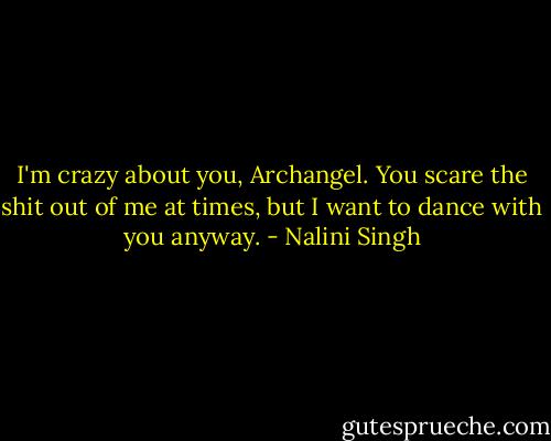 I'm crazy about you, Archangel. You scare the shit out of me at times, but I want to dance with you anyway. - Nalini Singh
