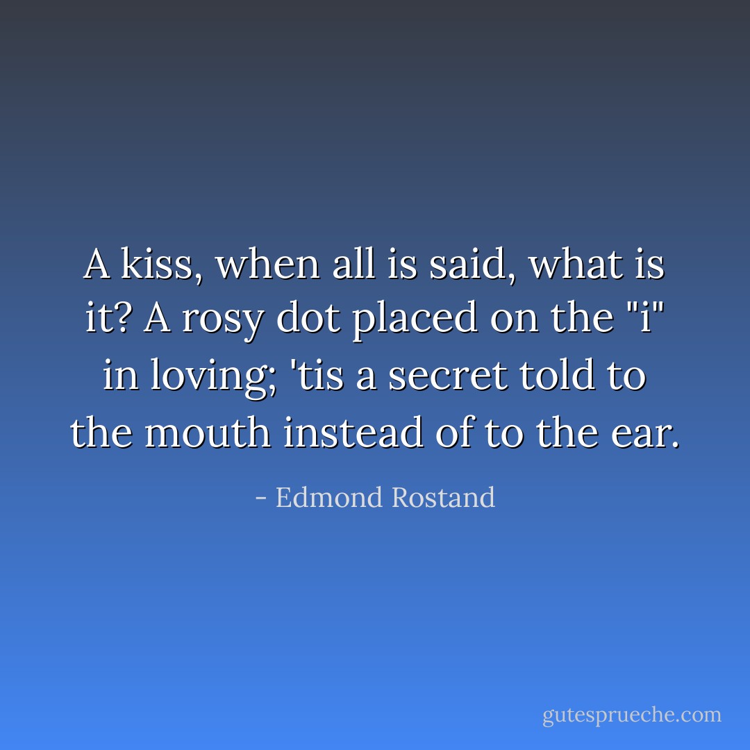 A kiss, when all is said, what is it? A rosy dot placed on the "i" in loving; 'tis a secret told to the mouth instead of to the ear. - Edmond Rostand