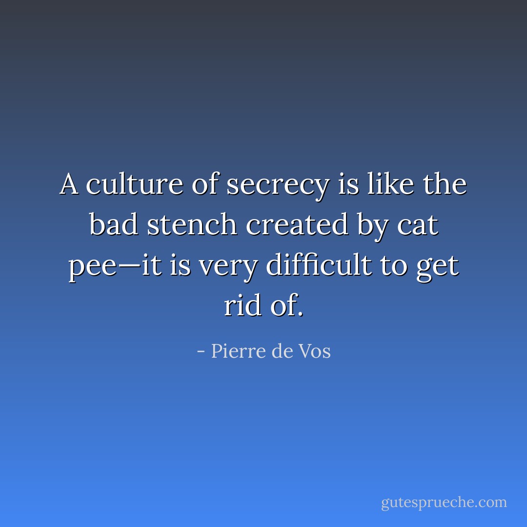 A culture of secrecy is like the bad stench created by cat pee—it is very difficult to get rid of. - Pierre de Vos