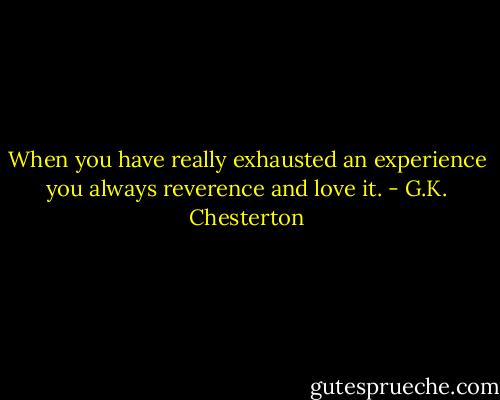 When you have really exhausted an experience you always reverence and love it. - G.K. Chesterton