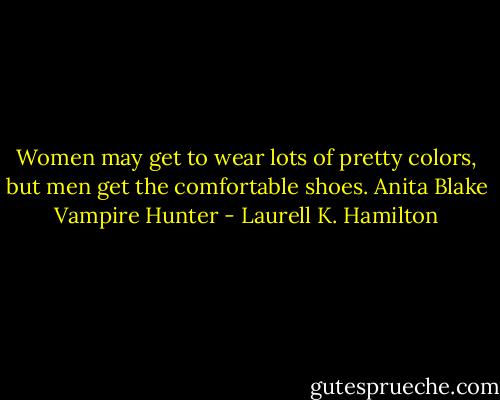 Women may get to wear lots of<br />pretty colors, but men get the comfortable shoes.<br />Anita Blake Vampire Hunter - Laurell K. Hamilton
