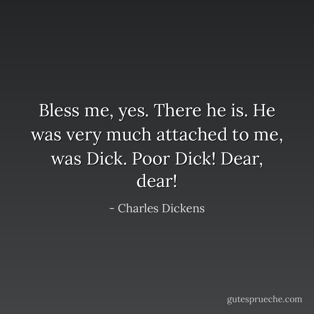 Bless me, yes. There he is. He was very much attached to me, was Dick. Poor Dick! Dear, dear! - Charles Dickens