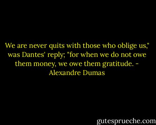We are never quits with those who oblige us," was Dantes' reply; "for when we do not owe them money, we owe them gratitude. - Alexandre Dumas