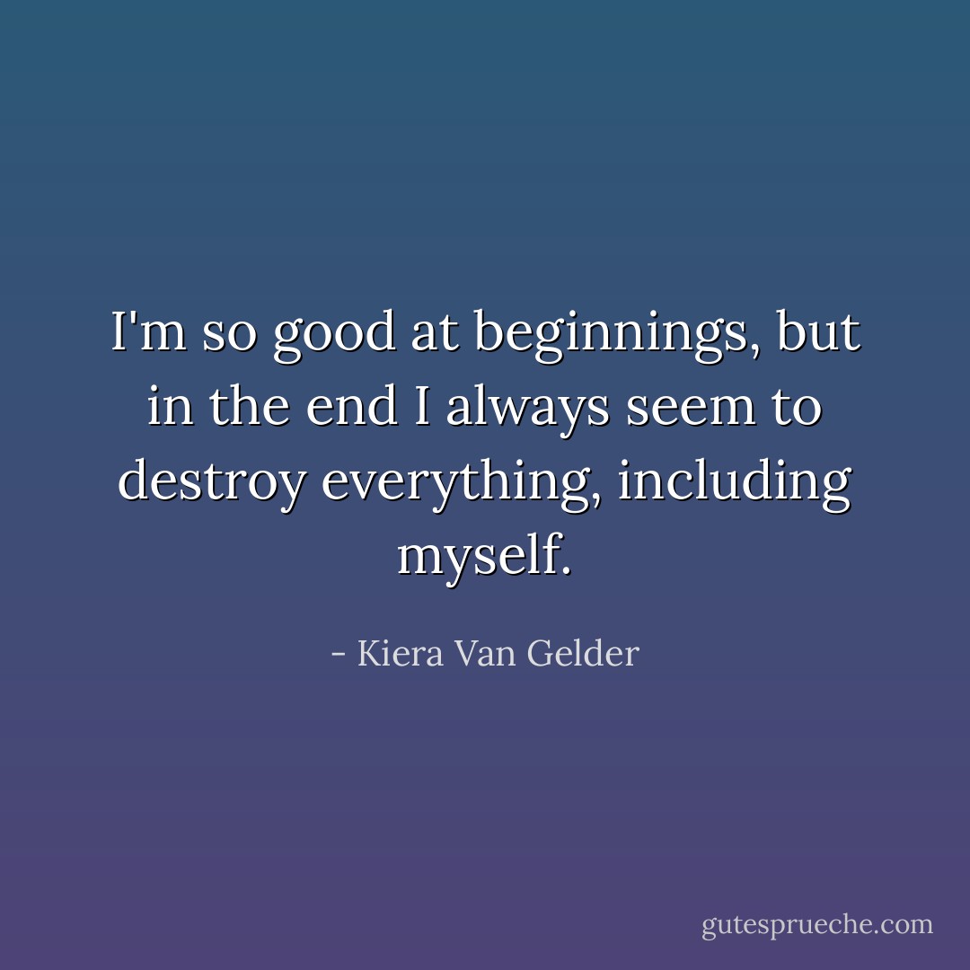 I'm so good at beginnings, but in the end I always seem to destroy everything, including myself. - Kiera Van Gelder