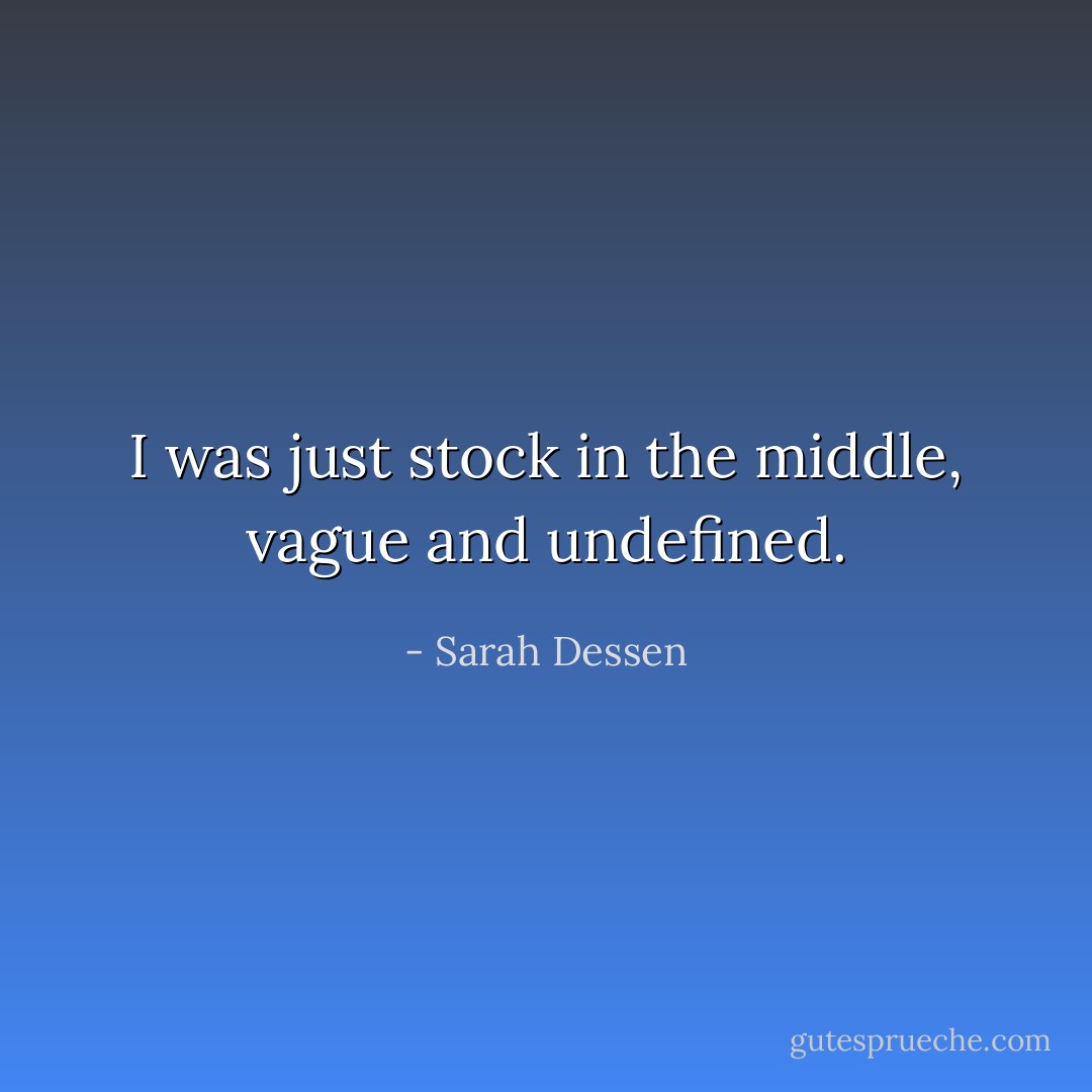 I was just stock in the middle, vague and undefined. - Sarah Dessen