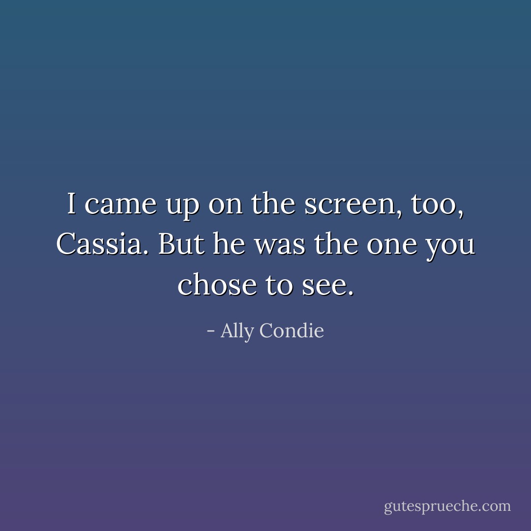 I came up on the screen, too, Cassia. But he was the one you chose to see. - Ally Condie