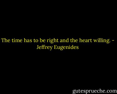 The time has to be right and the heart willing. - Jeffrey Eugenides
