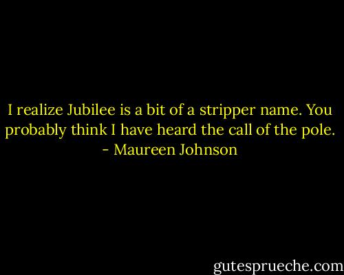 I realize Jubilee is a bit of a stripper name. You probably think I have heard the call of the pole. - Maureen Johnson