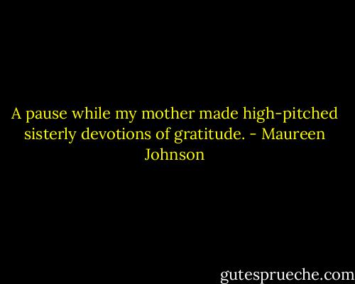 A pause while my mother made high-pitched sisterly devotions of gratitude. - Maureen Johnson
