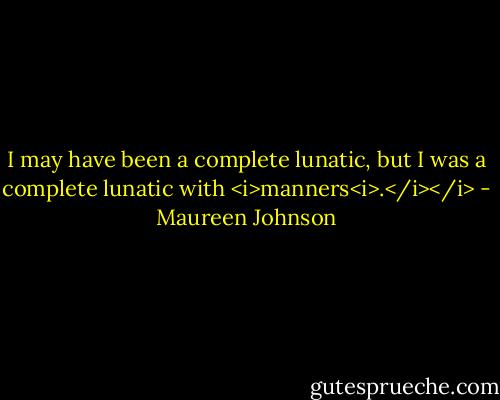 I may have been a complete lunatic, but I was a complete lunatic with <i>manners<i>.</i></i> - Maureen Johnson