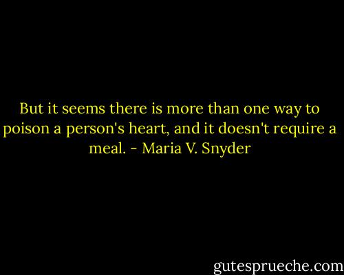 But it seems there is more than one way to poison a person's heart, and it doesn't require a meal. - Maria V. Snyder