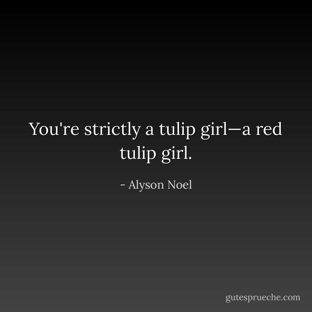 You're strictly a tulip girl—a red tulip girl. - Alyson Noel
