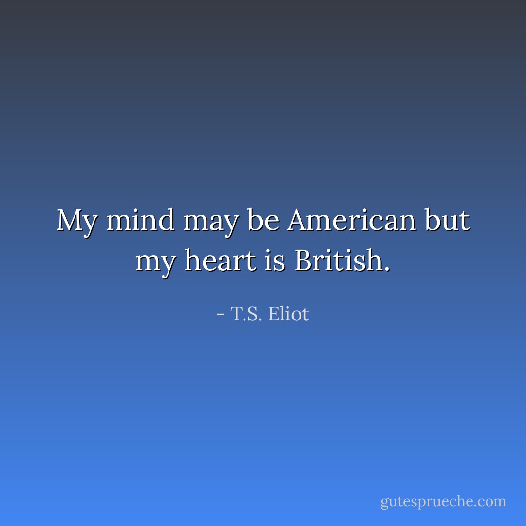 My mind may be American but my heart is British. - T.S. Eliot