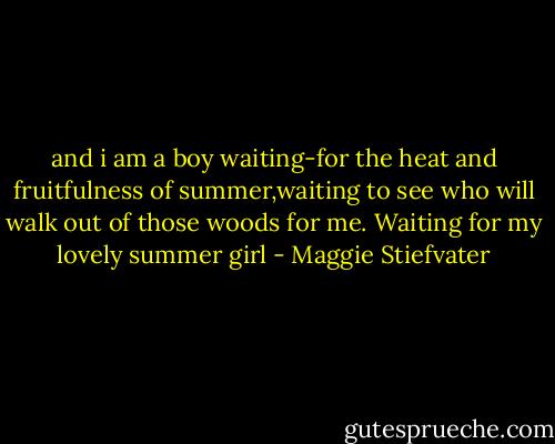 and i am a boy waiting-for the heat and fruitfulness of summer,waiting to see who will walk out of those woods for me. Waiting for my lovely summer girl - Maggie Stiefvater