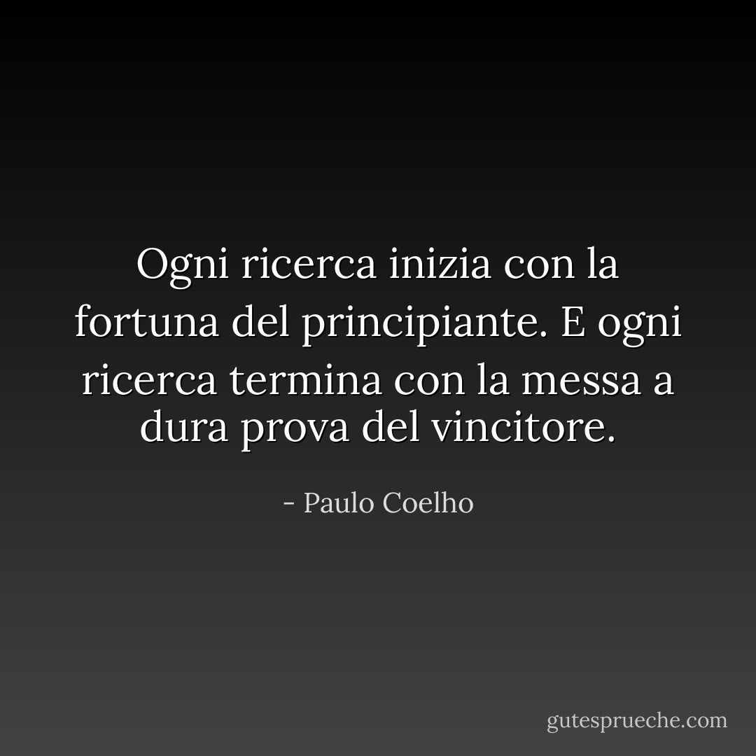 Ogni ricerca inizia con la fortuna del principiante. E ogni ricerca termina con la messa a dura prova del vincitore. - Paulo Coelho