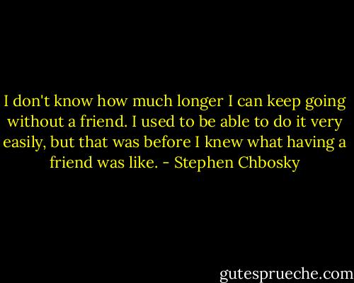 I don't know how much longer I can keep going without a friend. I used to be able to do it very easily, but that was before I knew what having a friend was like. - Stephen Chbosky