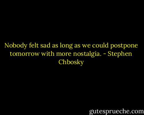 Nobody felt sad as long as we could postpone tomorrow with more nostalgia. - Stephen Chbosky