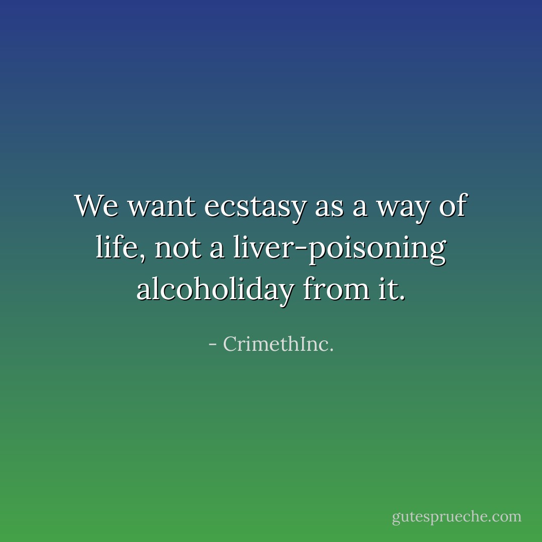 We want ecstasy as a way of life, not a liver-poisoning alcoholiday from it. - CrimethInc.