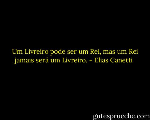  Um Livreiro pode ser um Rei, mas um Rei jamais será um Livreiro. - Elias Canetti