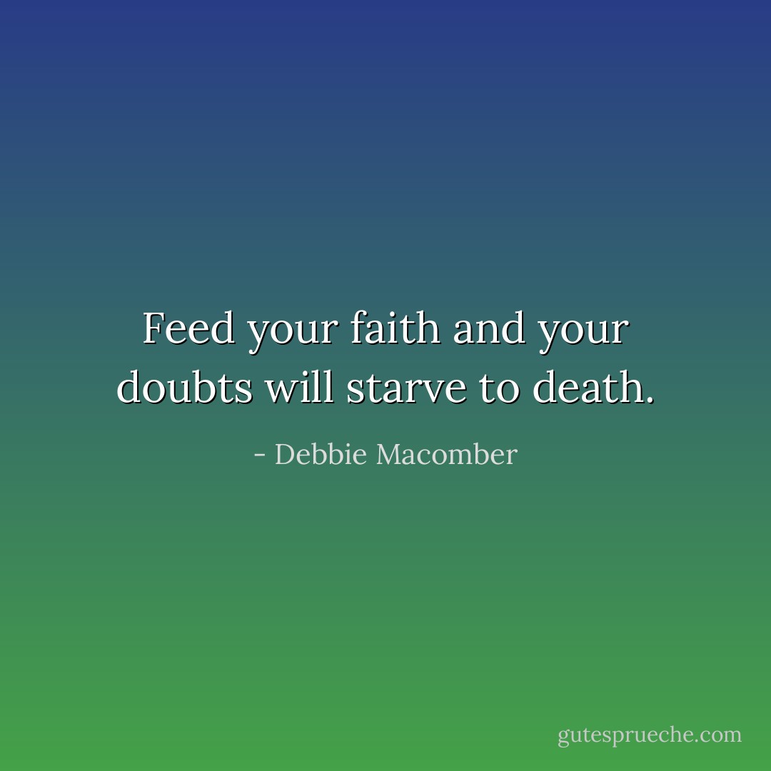 Feed your faith and your doubts will starve to death. - Debbie Macomber