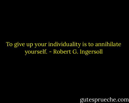 To give up your individuality is to annihilate yourself. - Robert G. Ingersoll