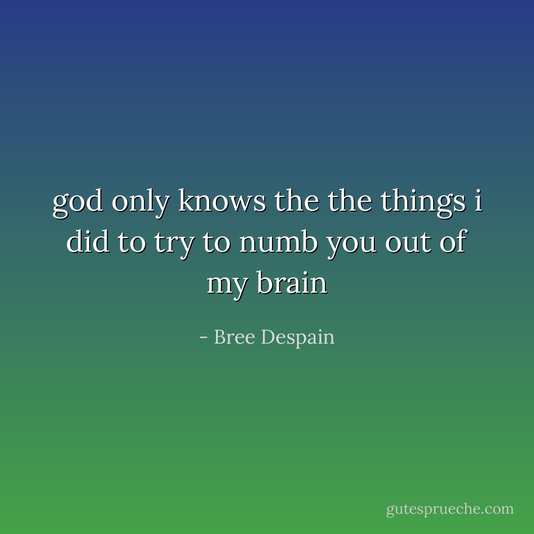 god only knows the the things i did to try to numb you out of my brain - Bree Despain