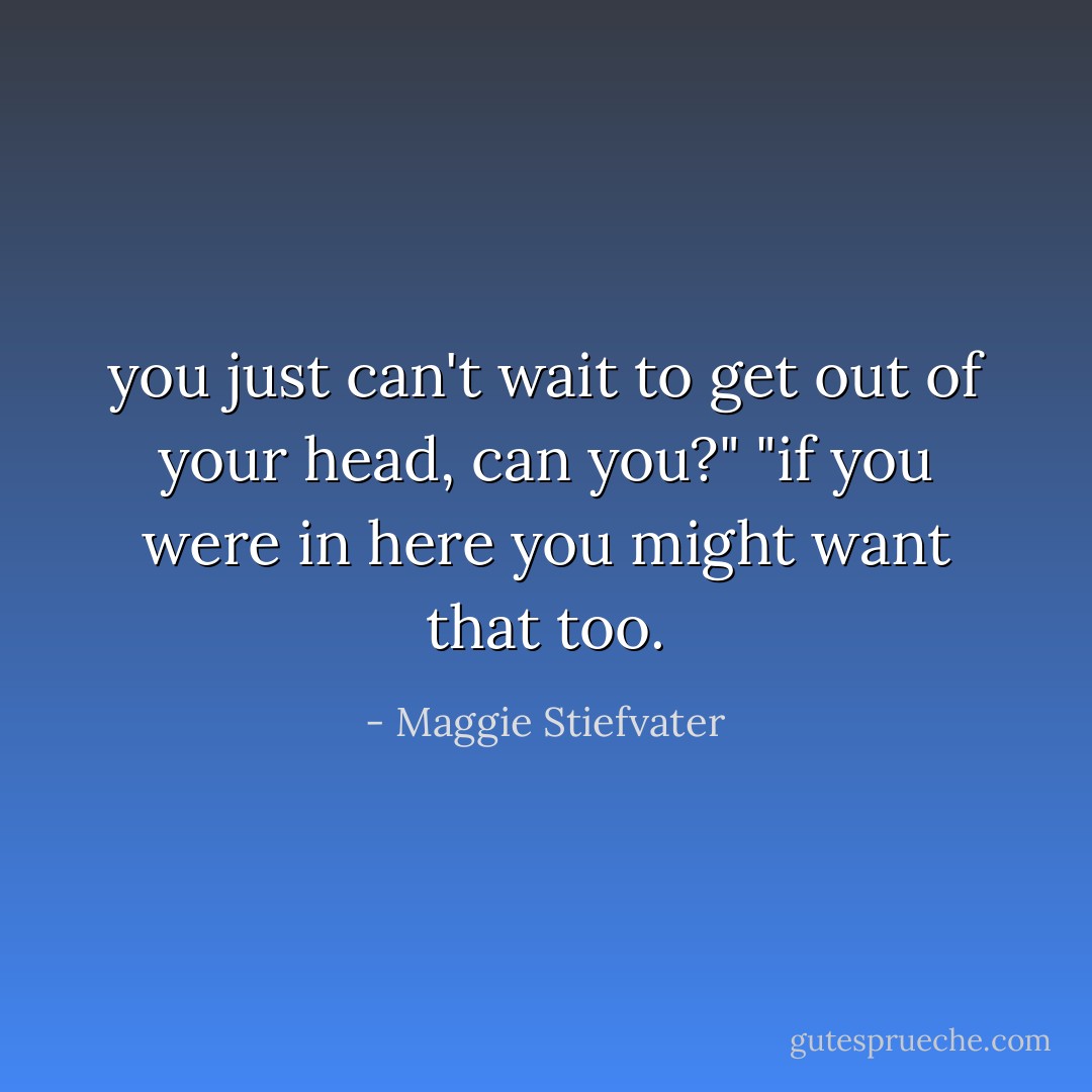 you just can't wait to get out of your head, can you?"<br />"if you were in here you might want that too. - Maggie Stiefvater