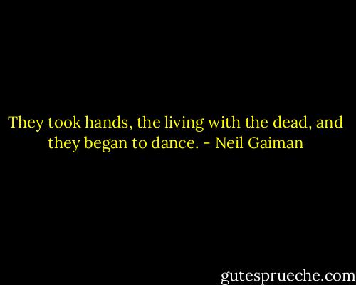 They took hands, the living with the dead, and they began to dance. - Neil Gaiman