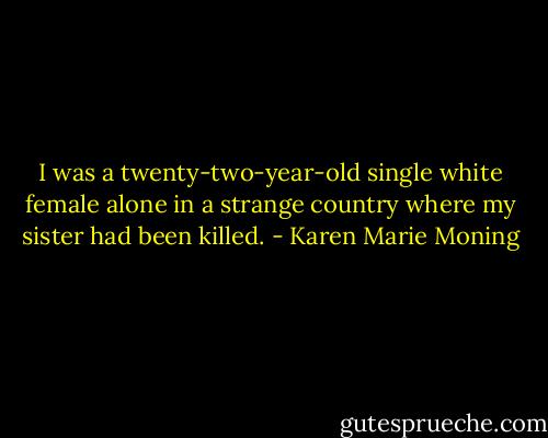 I was a twenty-two-year-old single white female alone in a strange country where my sister had been killed. - Karen Marie Moning