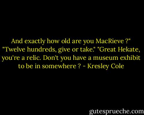 And exactly how old are you MacRieve ?"<br />"Twelve hundreds, give or take."<br />"Great Hekate, you're a relic. Don't you have a museum exhibit to be in somewhere ? - Kresley Cole