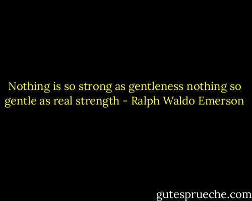 Nothing is so strong as gentleness nothing so gentle as real strength - Ralph Waldo Emerson
