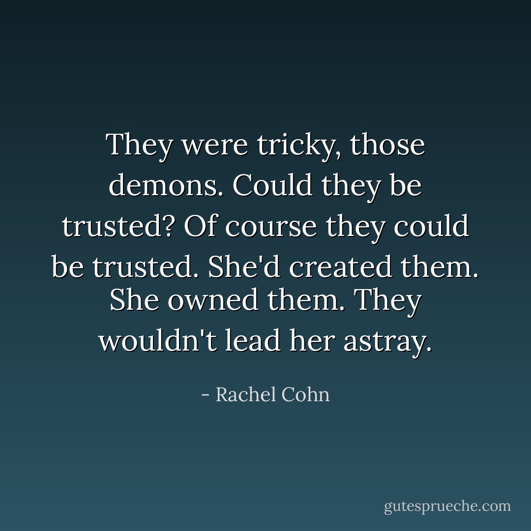 They were tricky, those demons. Could they be trusted? Of course they could be trusted. She'd created them. She owned them. They wouldn't lead her astray. - Rachel Cohn