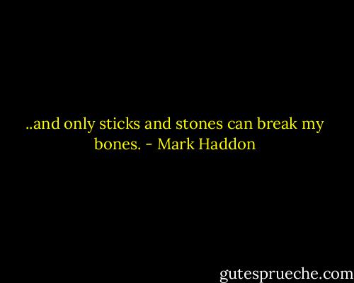 ..and only sticks and stones can break my bones. - Mark Haddon
