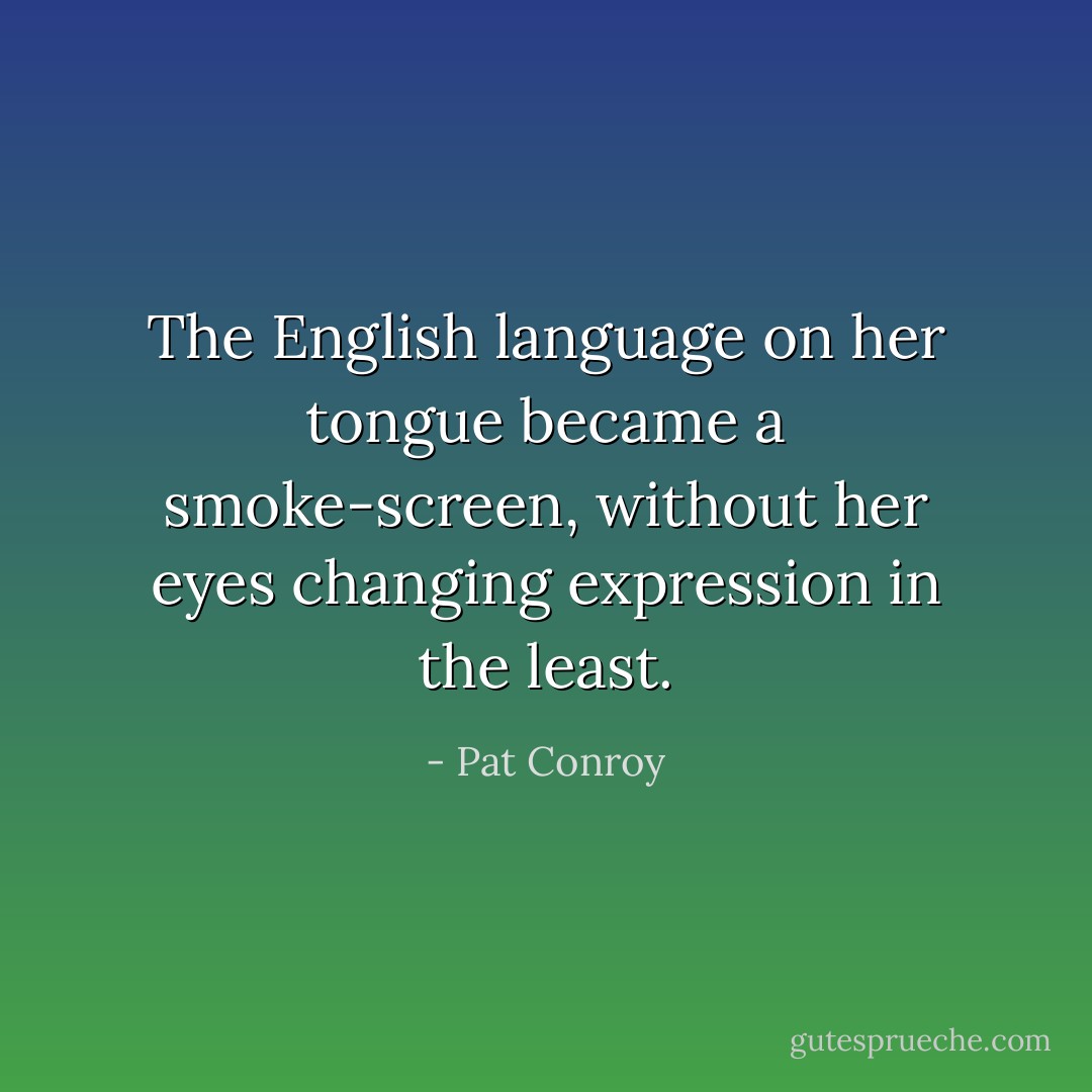 The English language on her tongue became a smoke-screen, without her eyes changing expression in the least. - Pat Conroy