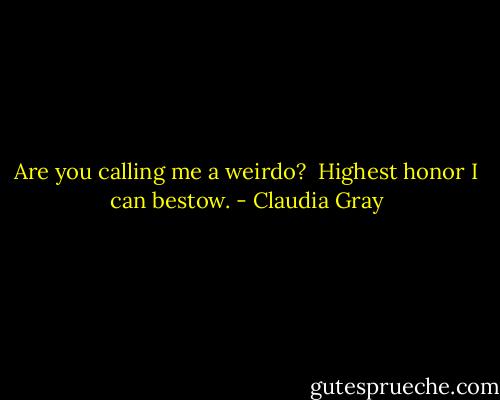 Are you calling me a weirdo? <br />Highest honor I can bestow. - Claudia Gray