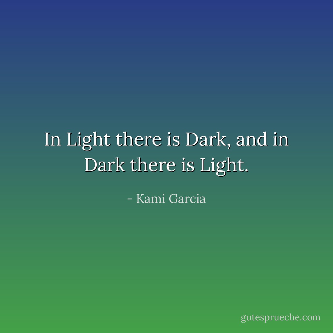 In Light there is Dark, and in Dark there is Light. - Kami Garcia