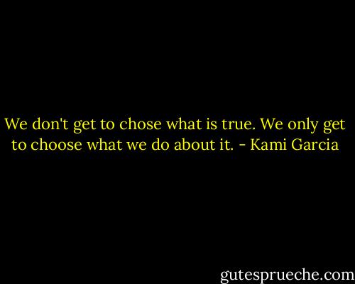 We don't get to chose what is true. We only get to choose what we do about it. - Kami Garcia